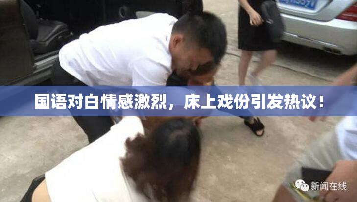 国语对白情感激烈，床上戏份引发热议！