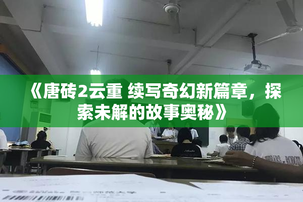 《唐砖2云重 续写奇幻新篇章，探索未解的故事奥秘》