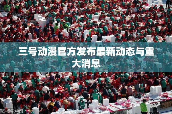三号动漫官方发布最新动态与重大消息