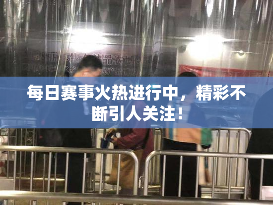 每日赛事火热进行中，精彩不断引人关注！
