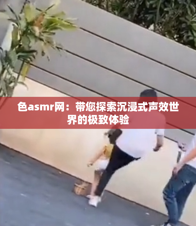 色asmr网：带您探索沉浸式声效世界的极致体验