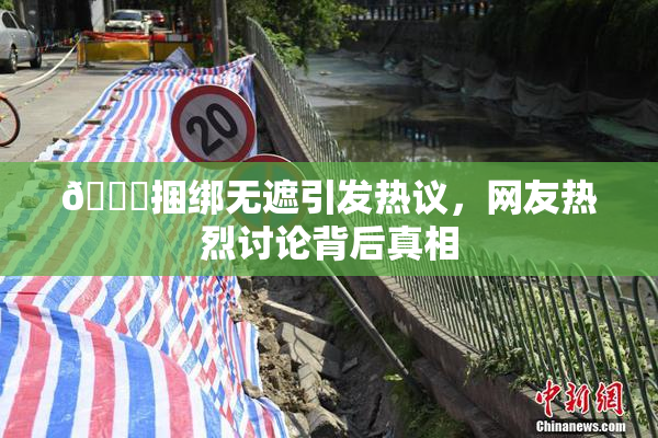 🔞捆绑无遮引发热议，网友热烈讨论背后真相