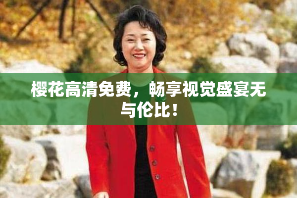 樱花高清免费，畅享视觉盛宴无与伦比！