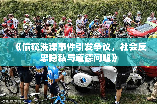《偷窥洗澡事件引发争议，社会反思隐私与道德问题》