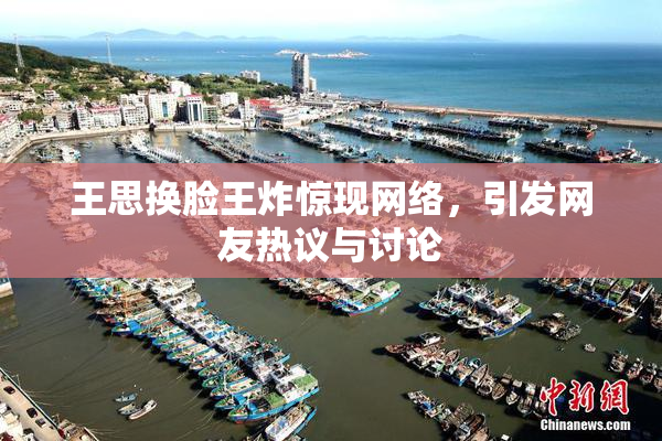 王思换脸王炸惊现网络，引发网友热议与讨论