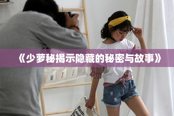 《少萝秘揭示隐藏的秘密与故事》