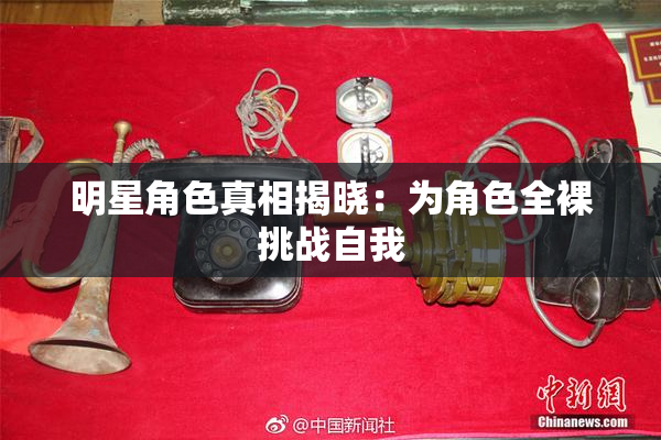 明星角色真相揭晓：为角色全裸挑战自我