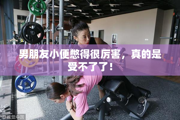 男朋友小便憋得很厉害，真的是受不了了！