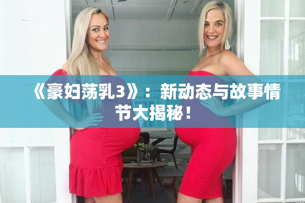 《豪妇荡乳3》：新动态与故事情节大揭秘！