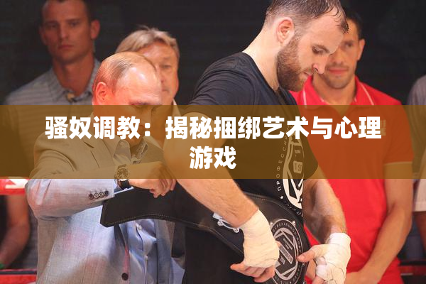 骚奴调教：揭秘捆绑艺术与心理游戏