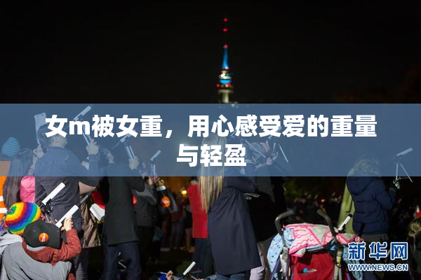 女m被女重，用心感受爱的重量与轻盈