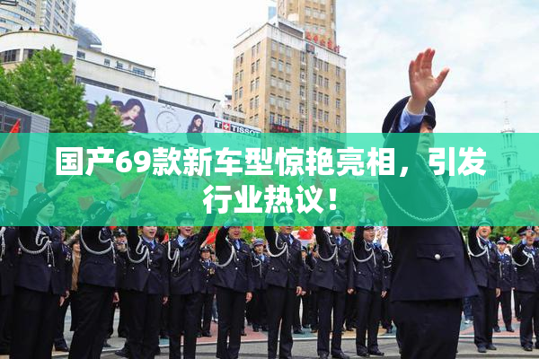 国产69款新车型惊艳亮相，引发行业热议！
