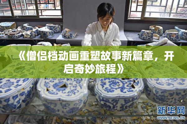 《僧侣档动画重塑故事新篇章，开启奇妙旅程》