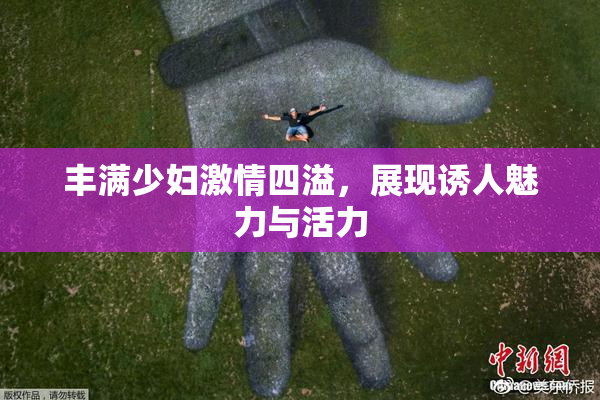 丰满少妇激情四溢，展现诱人魅力与活力