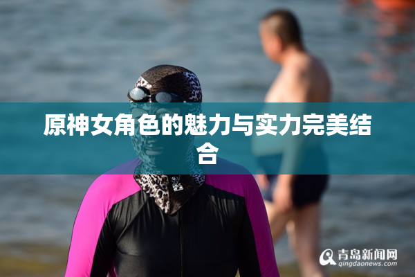 原神女角色的魅力与实力完美结合