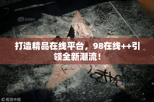 打造精品在线平台，98在线++引领全新潮流！