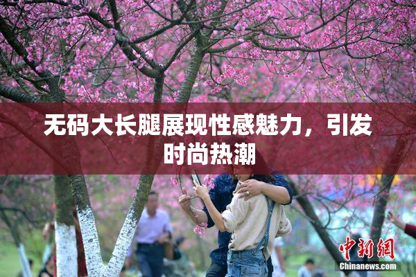 无码大长腿展现性感魅力，引发时尚热潮