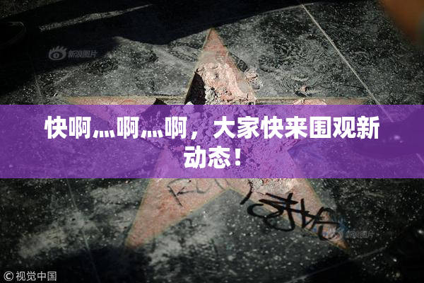 快啊灬啊灬啊，大家快来围观新动态！