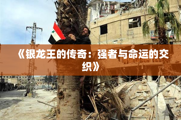 《银龙王的传奇：强者与命运的交织》
