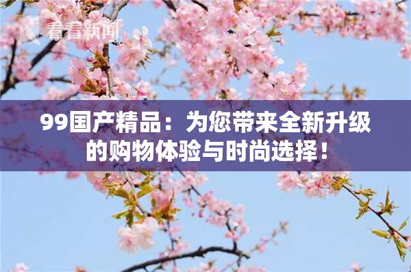 99国产精品：为您带来全新升级的购物体验与时尚选择！
