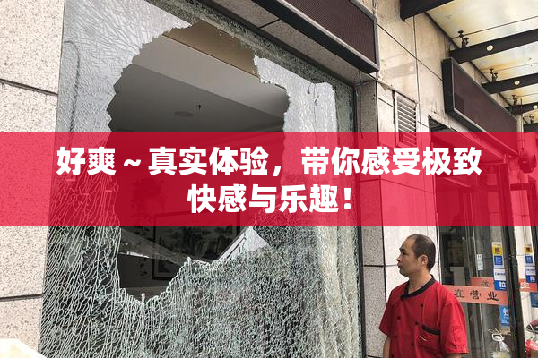好爽～真实体验，带你感受极致快感与乐趣！
