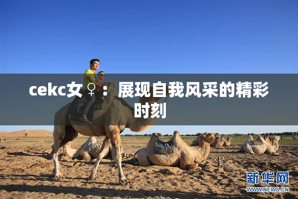 cekc女♀：展现自我风采的精彩时刻