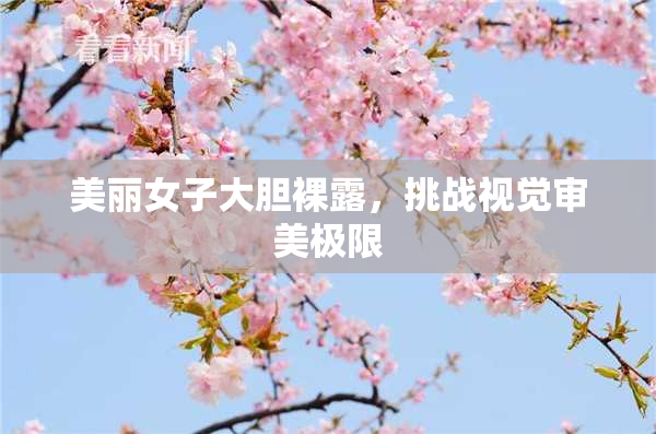 美丽女子大胆裸露，挑战视觉审美极限