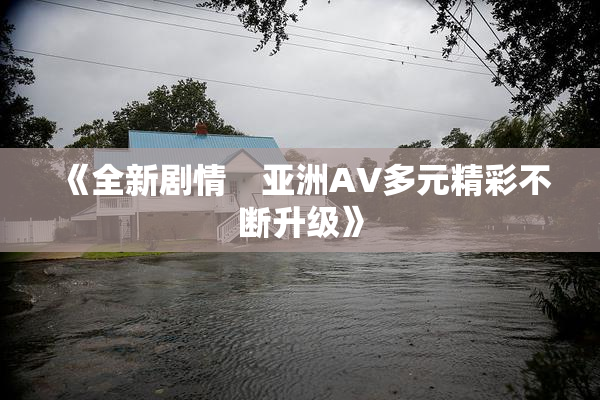 《全新剧情　亚洲AV多元精彩不断升级》