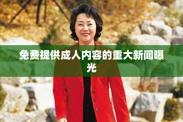 免费提供成人内容的重大新闻曝光