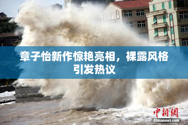 章子怡新作惊艳亮相，裸露风格引发热议