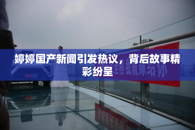 婷婷国产新闻引发热议，背后故事精彩纷呈