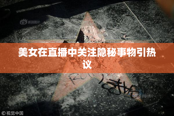 美女在直播中关注隐秘事物引热议