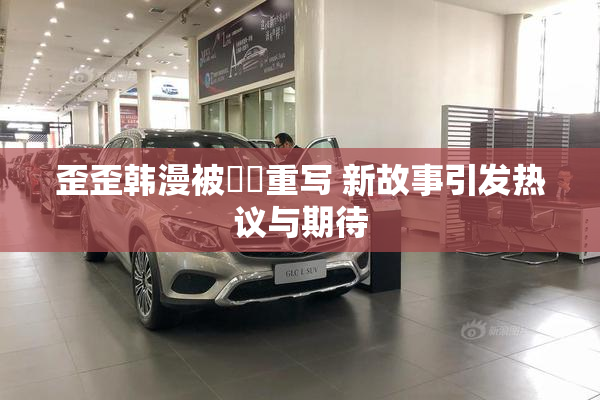 歪歪韩漫被❌‌重写 新故事引发热议与期待