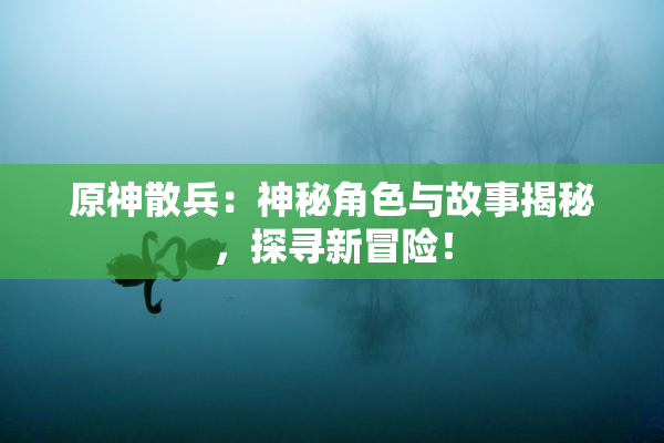 原神散兵：神秘角色与故事揭秘，探寻新冒险！