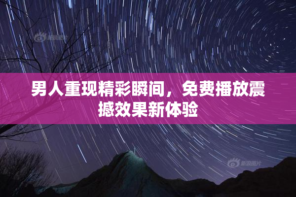 男人重现精彩瞬间，免费播放震撼效果新体验