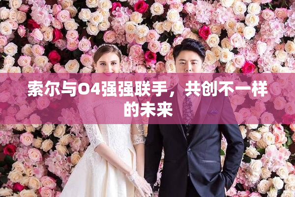 索尔与O4强强联手，共创不一样的未来