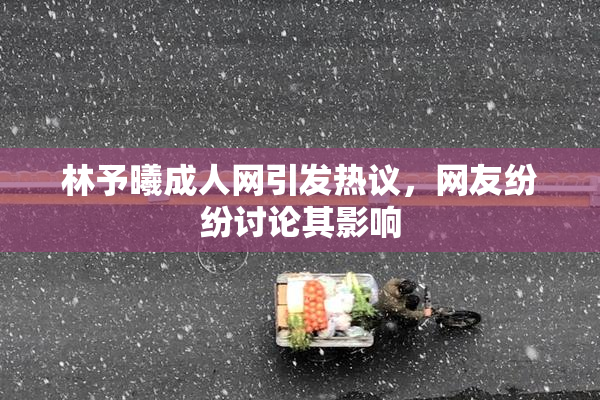 林予曦成人网引发热议，网友纷纷讨论其影响