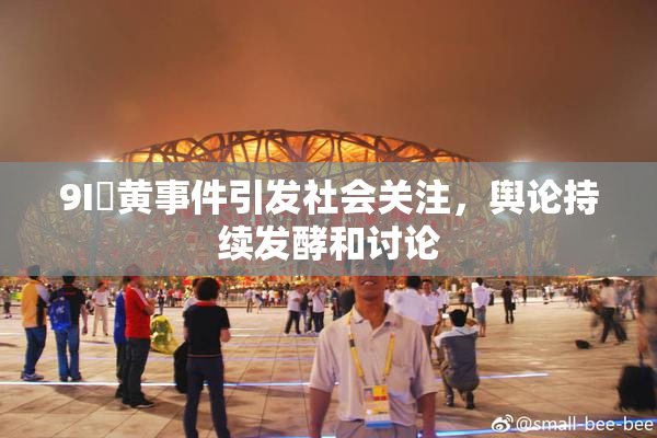 9I婬黄事件引发社会关注，舆论持续发酵和讨论