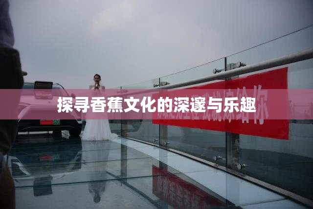 探寻香蕉文化的深邃与乐趣