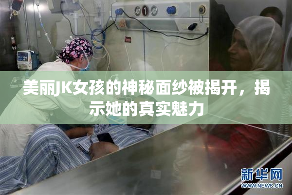 美丽JK女孩的神秘面纱被揭开，揭示她的真实魅力