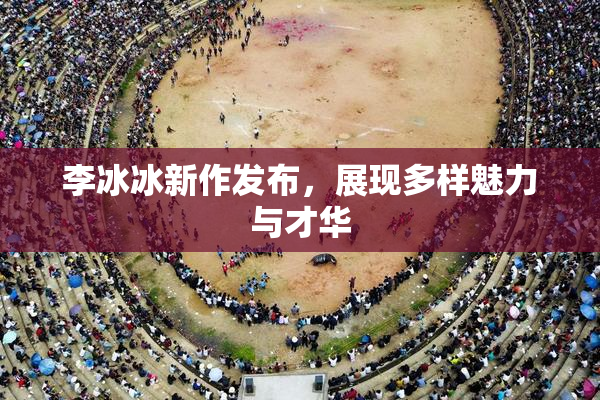 李冰冰新作发布，展现多样魅力与才华