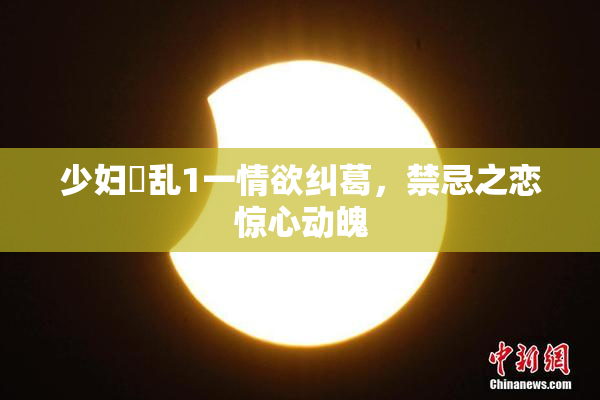少妇婬乱1一情欲纠葛，禁忌之恋惊心动魄
