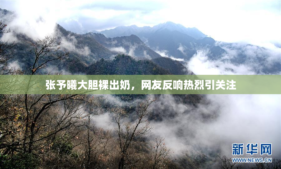 张予曦大胆裸出奶，网友反响热烈引关注