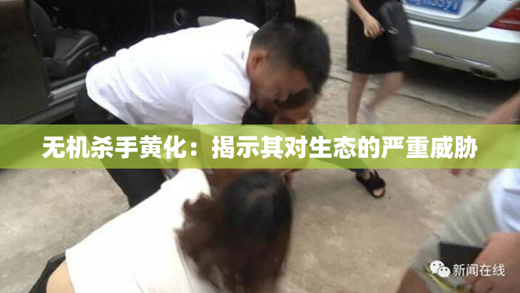 无机杀手黄化：揭示其对生态的严重威胁