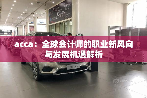 acca：全球会计师的职业新风向与发展机遇解析