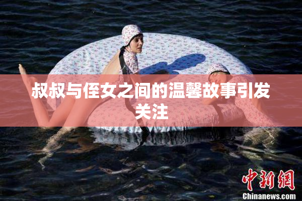 叔叔与侄女之间的温馨故事引发关注