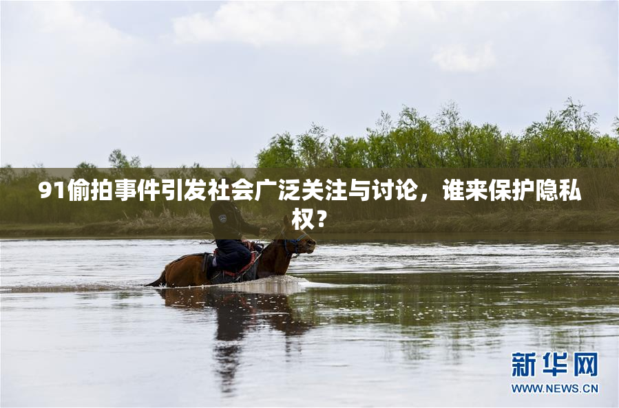 91偷拍事件引发社会广泛关注与讨论，谁来保护隐私权？
