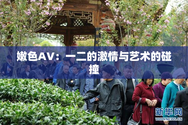 嫩色AV：一二的激情与艺术的碰撞