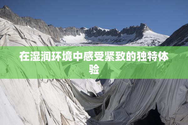 在湿润环境中感受紧致的独特体验