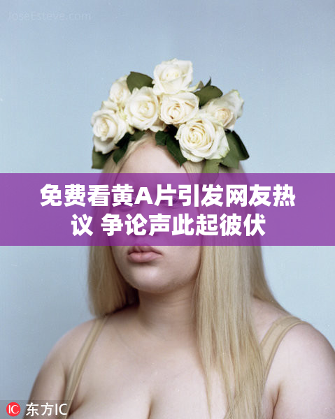 免费看黄A片引发网友热议 争论声此起彼伏
